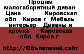  Продам малогабаритный диван › Цена ­ 8 000 - Кировская обл., Киров г. Мебель, интерьер » Диваны и кресла   . Кировская обл.,Киров г.